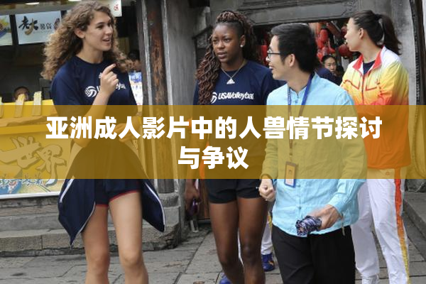 亚洲成人影片中的人兽情节探讨与争议