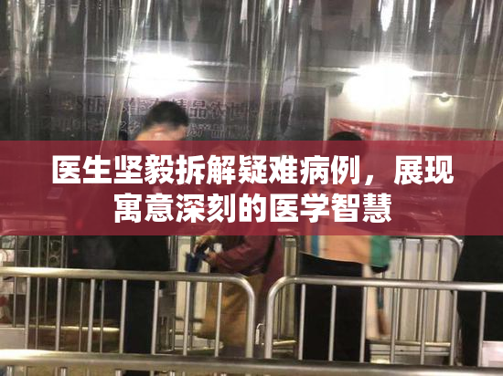 医生坚毅拆解疑难病例，展现寓意深刻的医学智慧