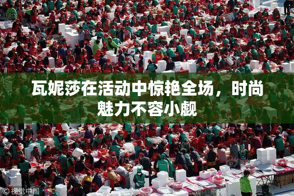瓦妮莎在活动中惊艳全场，时尚魅力不容小觑