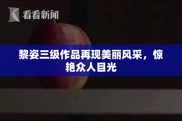黎姿三级作品再现美丽风采，惊艳众人目光