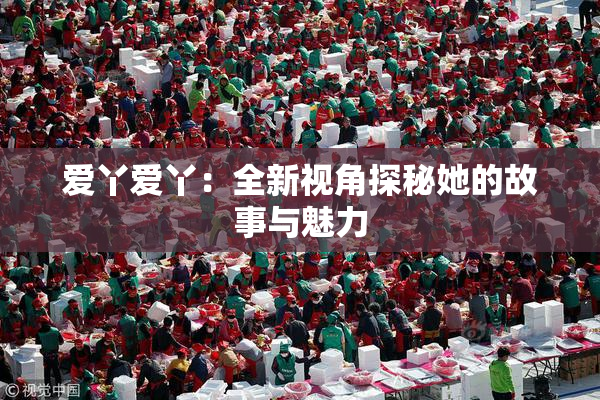 爱丫爱丫：全新视角探秘她的故事与魅力