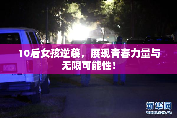 10后女孩逆袭，展现青春力量与无限可能性！