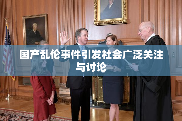国产乱伦事件引发社会广泛关注与讨论