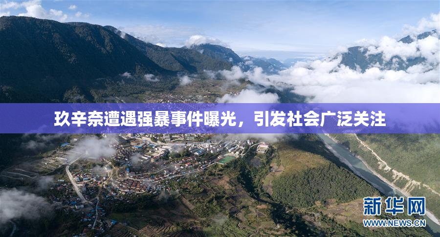 玖辛奈遭遇强暴事件曝光，引发社会广泛关注