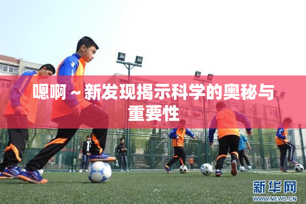嗯啊～新发现揭示科学的奥秘与重要性