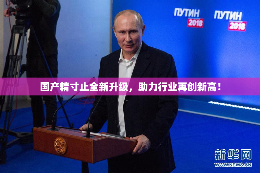 国产精寸止全新升级，助力行业再创新高！