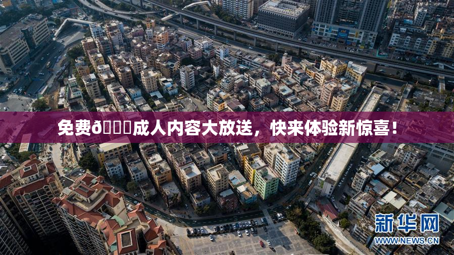 免费🔞成人内容大放送，快来体验新惊喜！