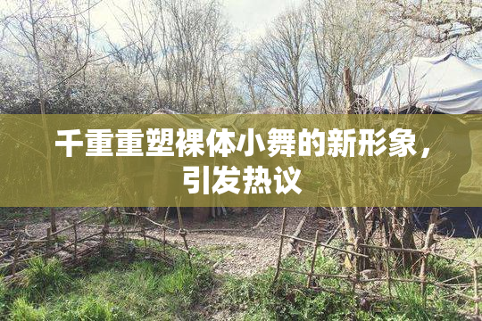 千重重塑裸体小舞的新形象，引发热议
