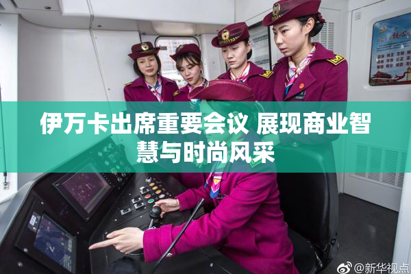 伊万卡出席重要会议 展现商业智慧与时尚风采