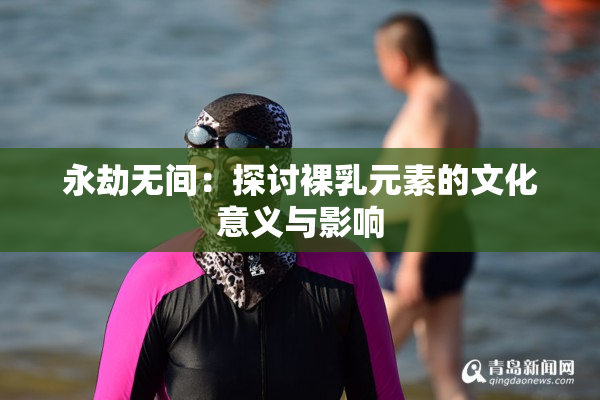 永劫无间：探讨裸乳元素的文化意义与影响