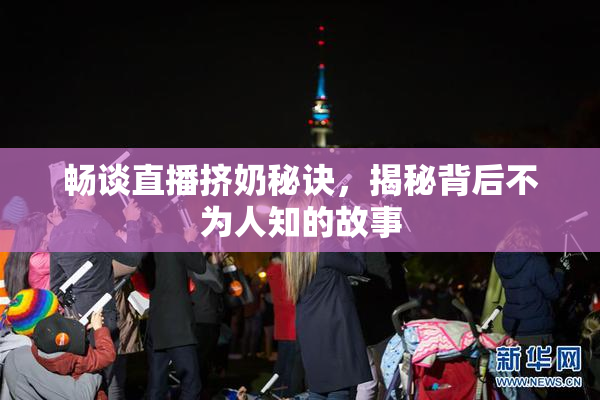 畅谈直播挤奶秘诀，揭秘背后不为人知的故事