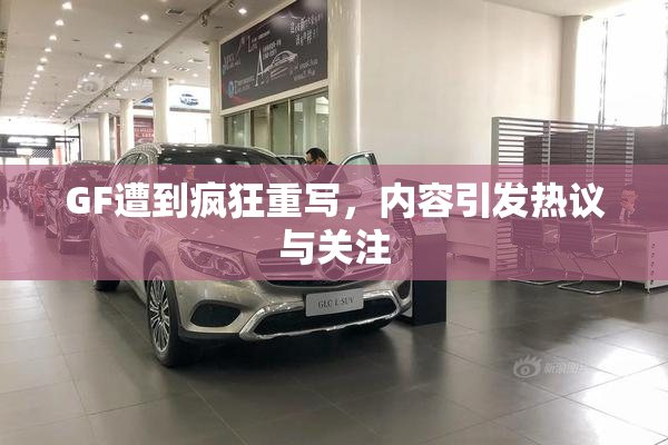 GF遭到疯狂重写，内容引发热议与关注