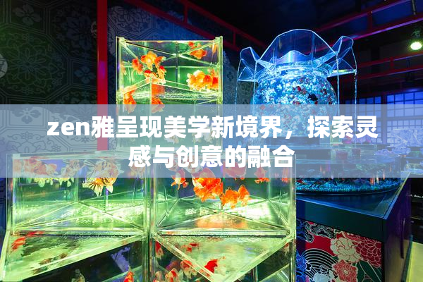 zen雅呈现美学新境界，探索灵感与创意的融合