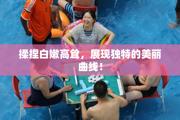 揉捏白嫩高耸，展现独特的美丽曲线！