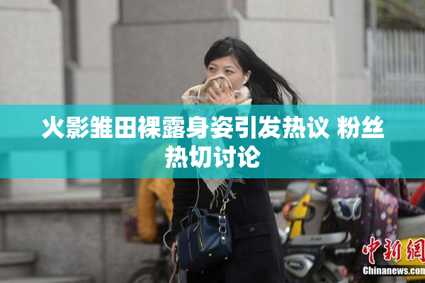 火影雏田裸露身姿引发热议 粉丝热切讨论
