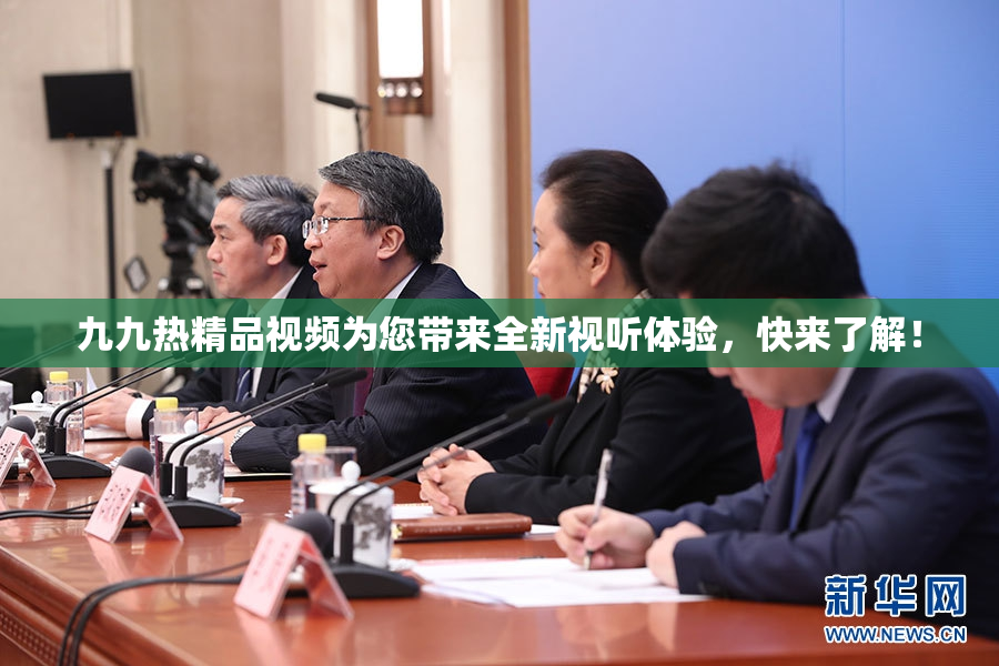 九九热精品视频为您带来全新视听体验，快来了解！