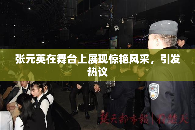 张元英在舞台上展现惊艳风采，引发热议