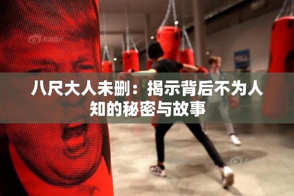 八尺大人未删：揭示背后不为人知的秘密与故事