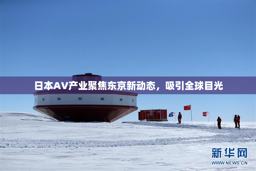 日本AV产业聚焦东京新动态，吸引全球目光