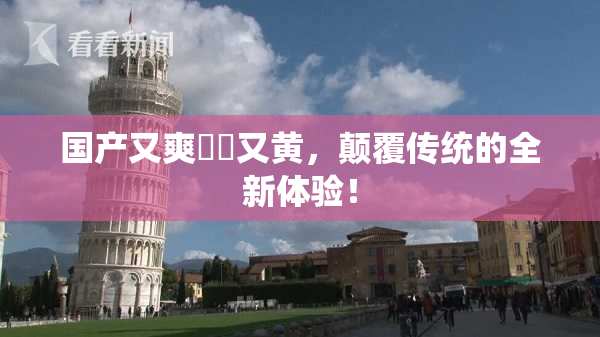 国产又爽❌‌又黄，颠覆传统的全新体验！