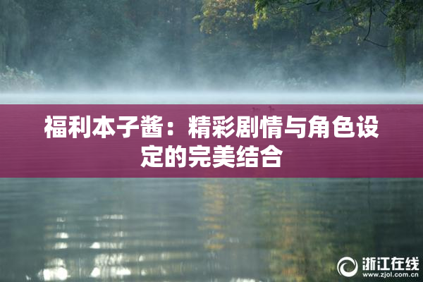 福利本子酱：精彩剧情与角色设定的完美结合