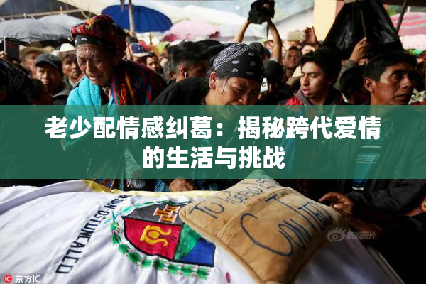 老少配情感纠葛：揭秘跨代爱情的生活与挑战