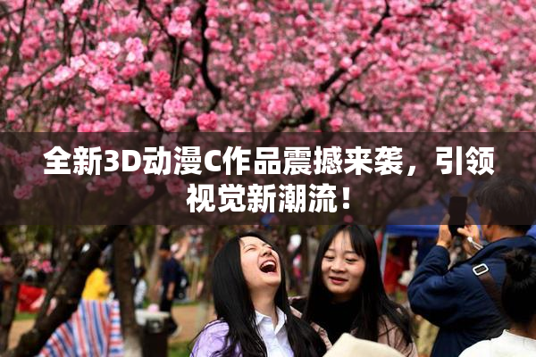 全新3D动漫C作品震撼来袭，引领视觉新潮流！