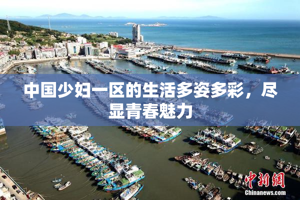 中国少妇一区的生活多姿多彩，尽显青春魅力