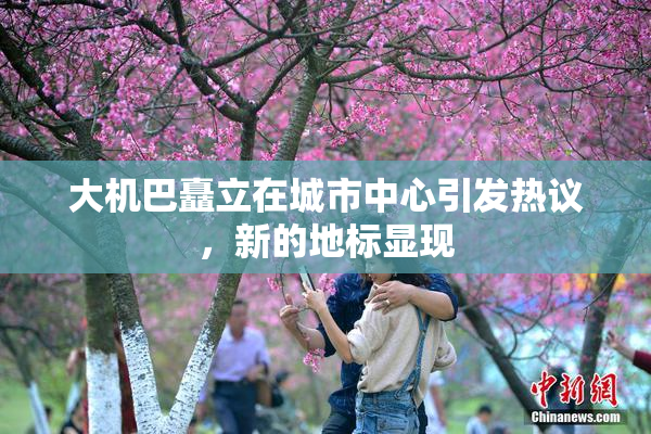 大机巴矗立在城市中心引发热议，新的地标显现