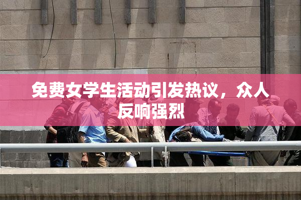 免费女学生活动引发热议，众人反响强烈