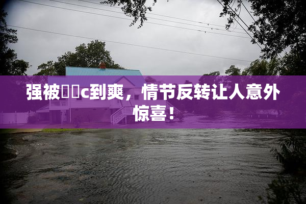 强被❌‌c到爽，情节反转让人意外惊喜！