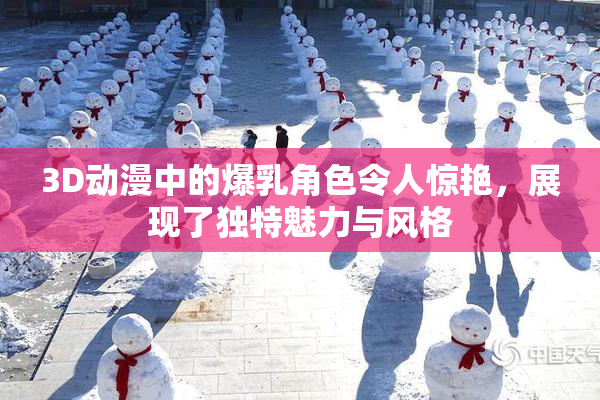 3D动漫中的爆乳角色令人惊艳，展现了独特魅力与风格