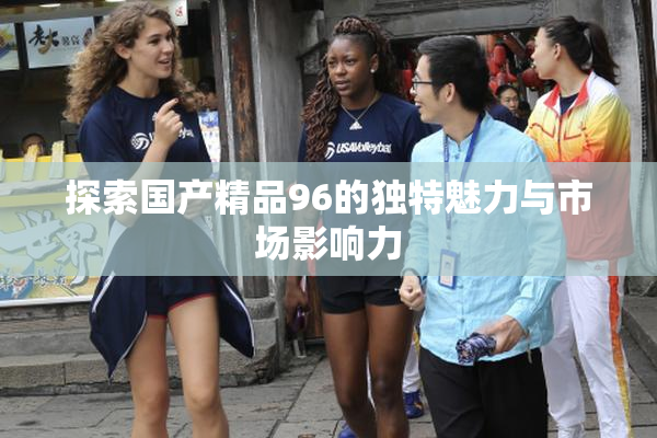 探索国产精品96的独特魅力与市场影响力
