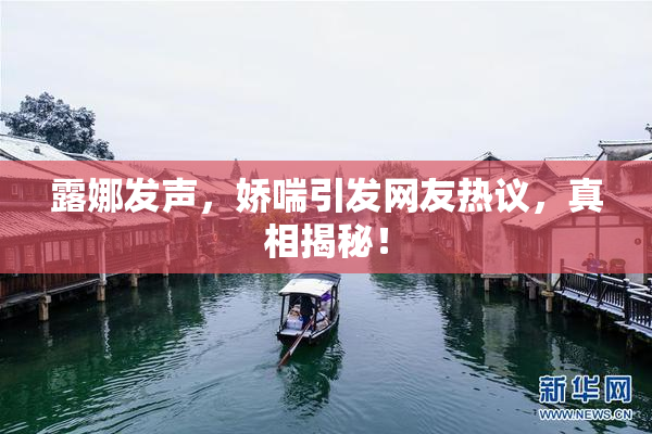 露娜发声，娇喘引发网友热议，真相揭秘！