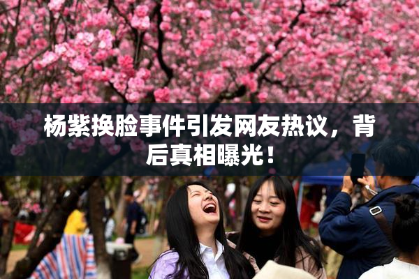 杨紫换脸事件引发网友热议，背后真相曝光！