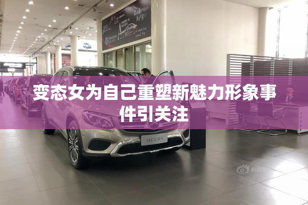 变态女为自己重塑新魅力形象事件引关注