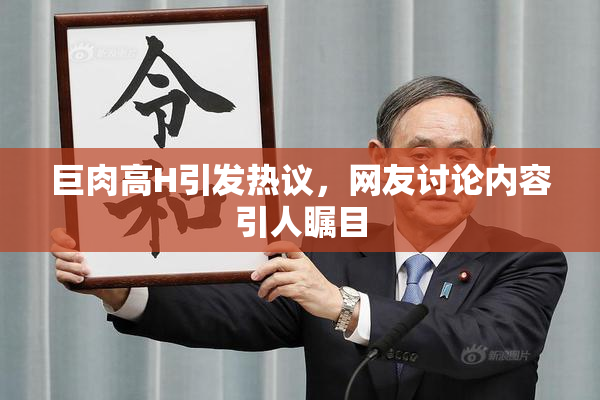 巨肉高H引发热议，网友讨论内容引人瞩目