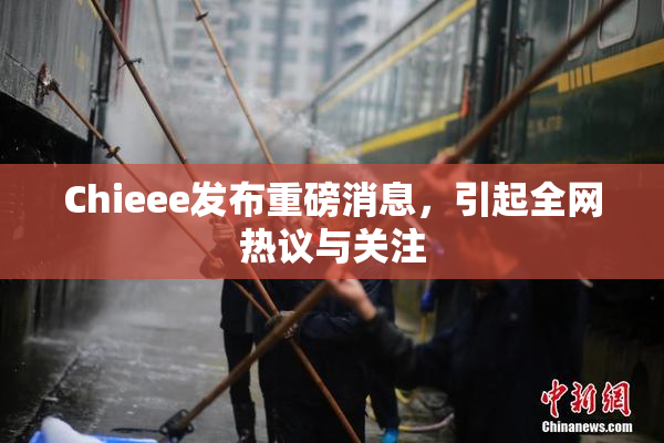 Chieee发布重磅消息，引起全网热议与关注