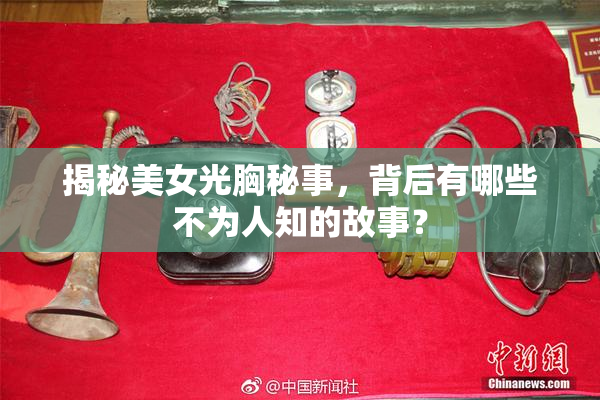 揭秘美女光胸秘事，背后有哪些不为人知的故事？