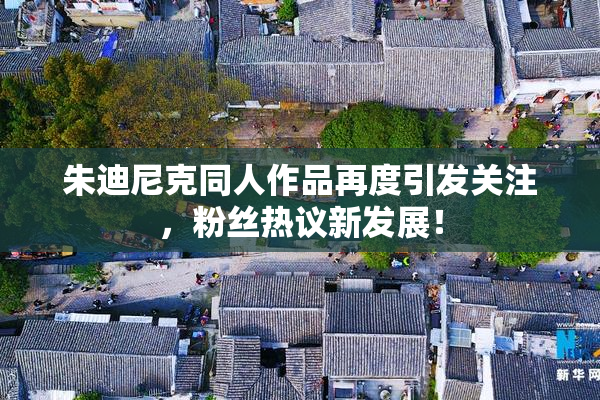 朱迪尼克同人作品再度引发关注，粉丝热议新发展！