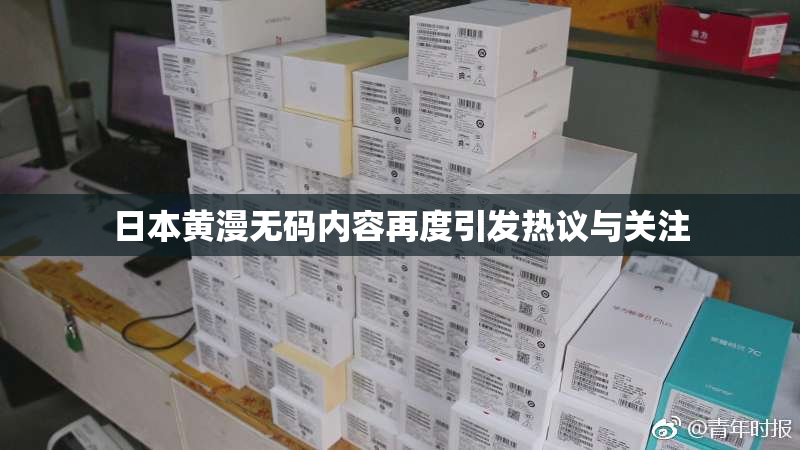 日本黄漫无码内容再度引发热议与关注