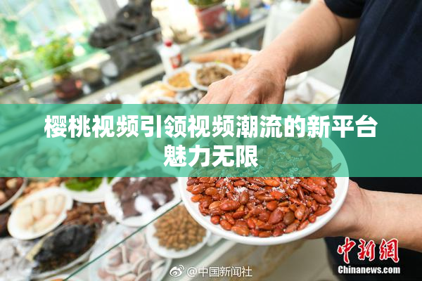 樱桃视频引领视频潮流的新平台魅力无限