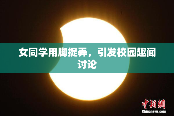 女同学用脚捉弄，引发校园趣闻讨论