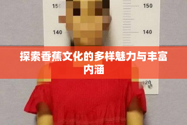 探索香蕉文化的多样魅力与丰富内涵