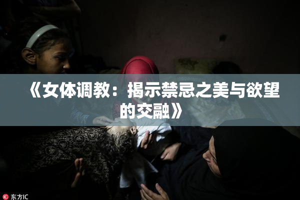 《女体调教：揭示禁忌之美与欲望的交融》