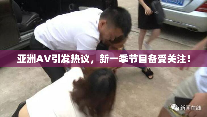 亚洲AV引发热议，新一季节目备受关注！