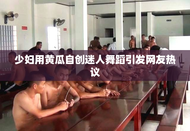 少妇用黄瓜自创迷人舞蹈引发网友热议