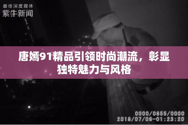 唐嫣91精品引领时尚潮流，彰显独特魅力与风格