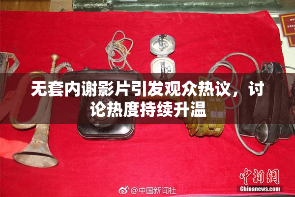 无套内谢影片引发观众热议，讨论热度持续升温
