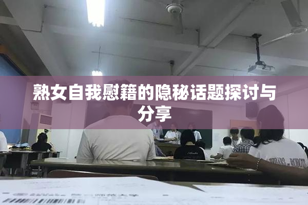 熟女自我慰籍的隐秘话题探讨与分享